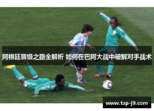 阿根廷晋级之路全解析 如何在巴阿大战中破解对手战术