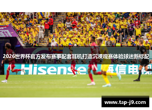 2026世界杯官方发布赛事配套耳机打造沉浸观赛体验球迷新标配 2026世界杯官方发布赛事配套耳机打造沉浸观赛体验球迷新标配